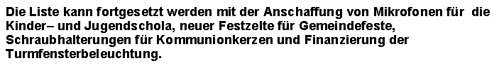 Textfeld: Die Liste kann fortgesetzt werden mit der Anschaffung von Mikrofonen fr  die Kinder und Jugendschola, neuer Festzelte fr Gemeindefeste, Schraubhalterungen fr Kommunionkerzen und Finanzierung der Turmfensterbeleuchtung. 