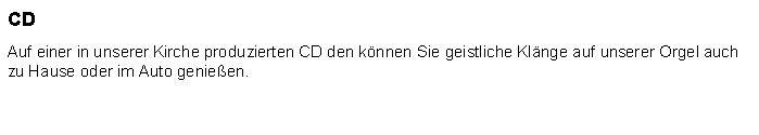 Textfeld: CDAuf einer in unserer Kirche produzierten CD den knnen Sie geistliche Klnge auf unserer Orgel auch zu Hause oder im Auto genieen. 