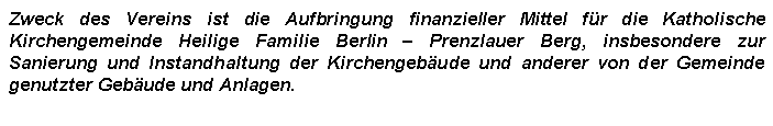 Textfeld: Zweck des Vereins ist die Aufbringung finanzieller Mittel fr die Katholische Kirchengemeinde Heilige Familie Berlin  Prenzlauer Berg, insbesondere zur Sanierung und Instandhaltung der Kirchengebude und anderer von der Gemeinde genutzter Gebude und Anlagen.