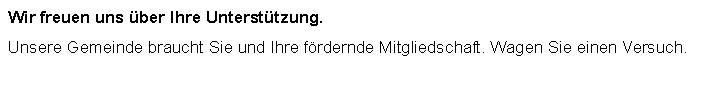 Textfeld: Wir freuen uns ber Ihre Untersttzung. Unsere Gemeinde braucht Sie und Ihre frdernde Mitgliedschaft. Wagen Sie einen Versuch. 