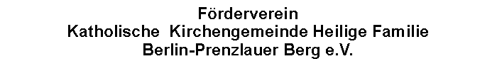 Textfeld: Frderverein Katholische  Kirchengemeinde Heilige Familie  Berlin-Prenzlauer Berg e.V.