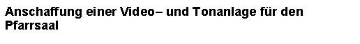 Textfeld: Anschaffung einer Video und Tonanlage fr den Pfarrsaal