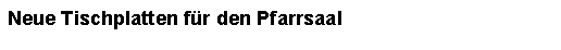 Textfeld: Neue Tischplatten fr den Pfarrsaal