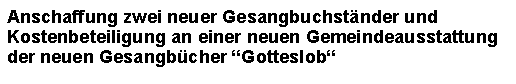 Textfeld: Anschaffung zwei neuer Gesangbuchstnder und Kostenbeteiligung an einer neuen Gemeindeausstattung der neuen Gesangbcher Gotteslob 