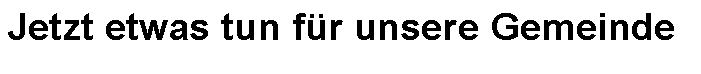 Textfeld: Jetzt etwas tun fr unsere Gemeinde