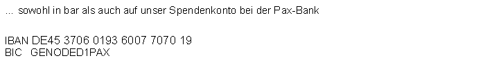 Textfeld:  sowohl in bar als auch auf unser Spendenkonto bei der Pax-Bank IBAN DE45 3706 0193 6007 7070 19 BIC   GENODED1PAX