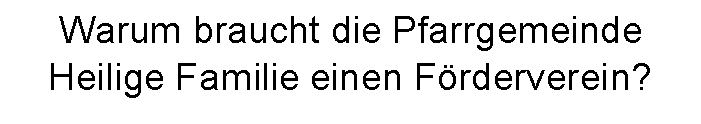 Textfeld: Warum braucht die Pfarrgemeinde Heilige Familie einen Frderverein?